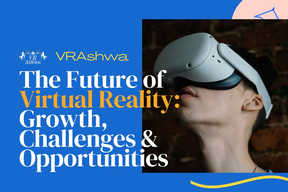 The Future of Virtual Reality: Growth, Challenges & Opportunities